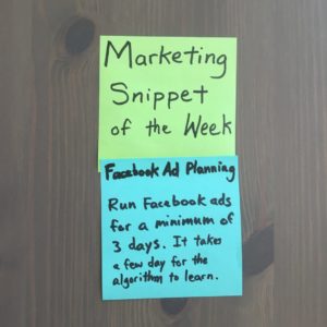 Marketing Snippet of the Week: Facebook Ad Planning. Run Facebook ads for a minimum of 3 days. It takes a few days for the algorithm to learn.